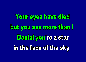 Your eyes have died

but you see more than I

Daniel you're a star
in the face of the sky