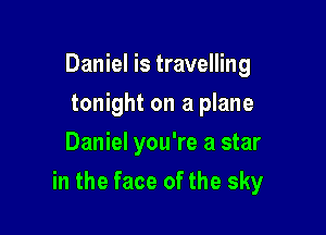 Daniel is travelling
tonight on a plane
Daniel you're a star

in the face of the sky