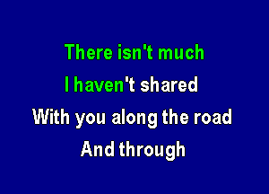 There isn't much
I haven't shared

With you along the road
And through