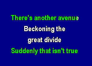 There's another avenue

Beckoning the

great divide
Suddenly that isn't true