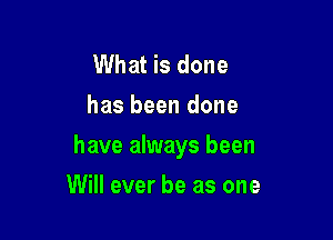 What is done
has been done

have always been

Will ever be as one