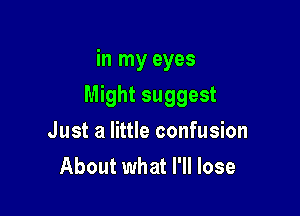 in my eyes

Might suggest

Just a little confusion
About what I'll lose