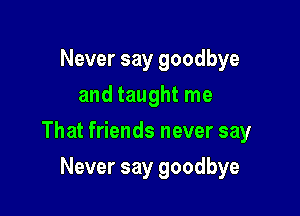 Never say goodbye
and taught me

That friends never say

Never say goodbye