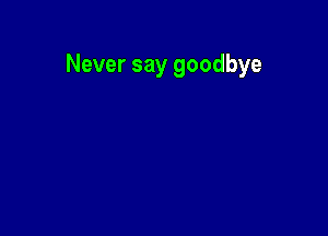 Never say goodbye