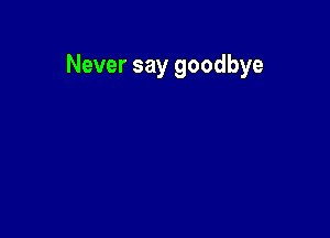 Never say goodbye