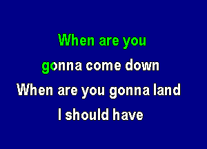 When are you

gonna come down
When are you gonna land
lshould have