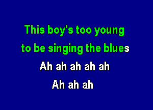 This boy's too young

to be singing the blues
Ah ah ah ah ah
Ah ah ah