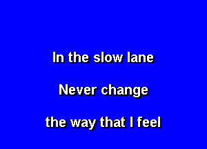 In the slow lane

Never change

the way that I feel