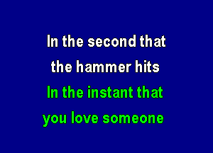 In the second that
the hammer hits
In the instant that

you love someone
