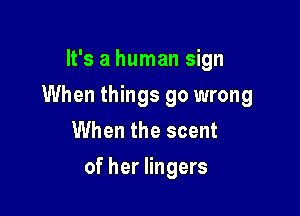 It's a human sign

When things go wrong

When the scent
of her lingers