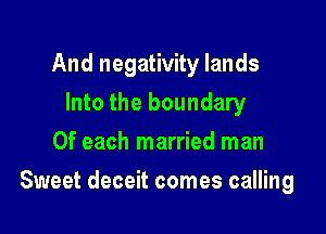And negativity lands
Into the boundary
0f each married man

Sweet deceit comes calling