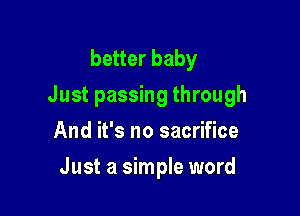 better baby
Just passing through
And it's no sacrifice

Just a simple word
