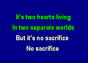 It's two hearts living

In two separate worlds
But it's no sacrifice
No sacrifice