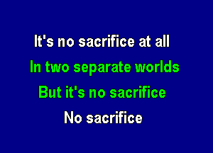 It's no sacrifice at all

In two separate worlds

But it's no sacrifice
No sacrifice