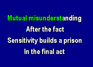 Mutual misunderstanding
After the fact

Sensitivity builds a prison

In the final act