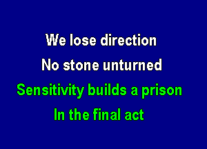 We lose direction
No stone unturned

Sensitivity builds a prison

In the final act