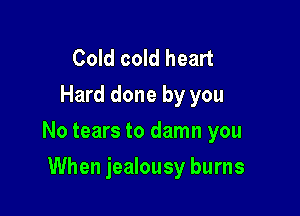 Cold cold heart
Hard done by you

No tears to damn you

When jealousy burns