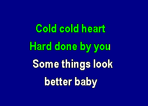Cold cold heart
Hard done by you

Some things look
better baby