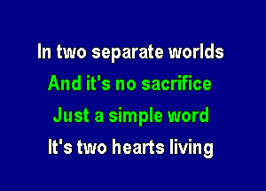 In two separate worlds
And it's no sacrifice
Just a simple word

It's two hearts living