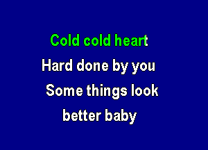 Cold cold heart
Hard done by you

Some things look
better baby