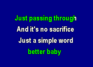 Just passing through
And it's no sacrifice

Just a simple word
better baby