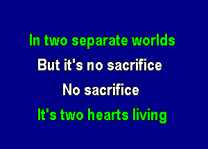 In two separate worlds
But it's no sacrifice
No sacrifice

It's two hearts living