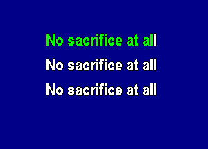No sacrifice at all
No sacrifice at all

No sacrifice at all