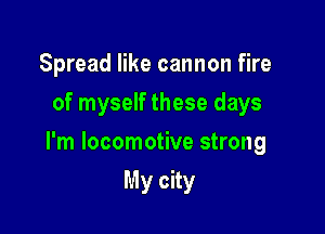 Spread like cannon fire
of myself these days

I'm locomotive strong

My city