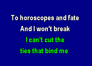 To horoscopes and fate
And I won't break
lcan't cut the

ties that bind me