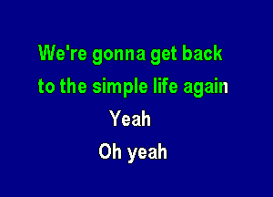 We're gonna get back

to the simple life again

Yeah
Oh yeah