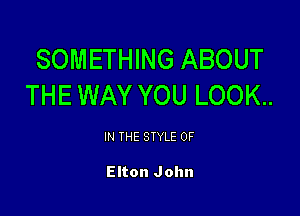 SOMETHING ABOUT
THE WAY YOU LOOK..

IN THE STYLE 0F

Elton John
