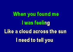 When you found me
I was feeling
Like a cloud across the sun

lneed to tell you