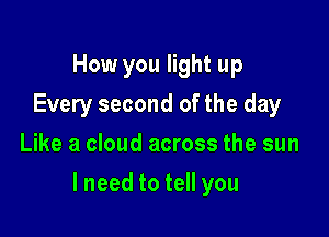 How you light up
Every second of the day
Like a cloud across the sun

lneed to tell you