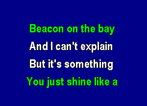 Beacon on the bay
And I can't explain

But it's something

You just shine like a