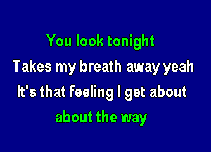 You look tonight
Takes my breath away yeah

It's that feeling I get about

about the way