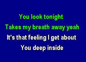 You look tonight
Takes my breath away yeah

It's that feeling I get about

You deep inside