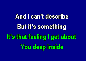 And I can't describe
But it's something

It's that feeling I get about

You deep inside