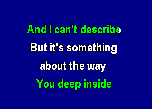 And I can't describe

But it's something

about the way
You deep inside