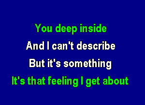 You deep inside
And I can't describe
But it's something

It's that feeling I get about