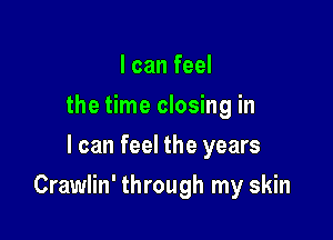 I can feel
the time closing in
I can feel the years

Crawlin' through my skin