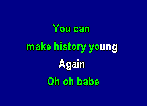 You can

make history young

Again
Oh oh babe