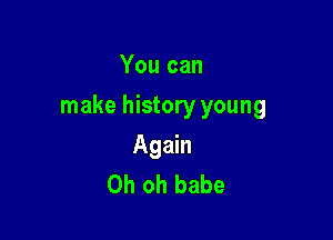 You can

make history young

Again
Oh oh babe