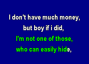 ldon't have much money,
but boy if i did,
I'm not one of those,

who can easily hide,