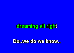 dreaming all right

Do..we do we know..