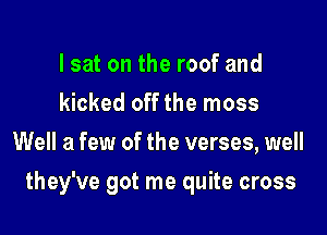 lsat on the roof and
kicked off the moss
Well a few of the verses, well

they've got me quite cross