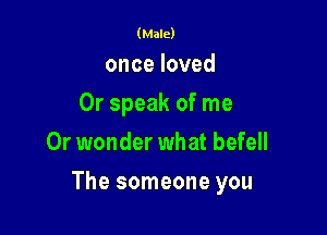 (Male)

onceloved
Or speak of me
Or wonder what befell

The someone you