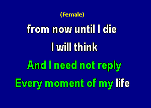 (female)

from now until I die
I will think
And I need not reply

Every moment of my life