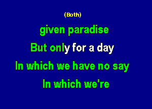 (Both)
given paradise
But only for a day

In which we have no say

In which we're