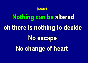 (Male)

Nothing can be altered
oh there is nothing to decide

No escape

No change of heart