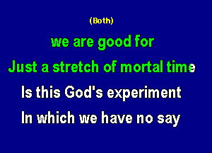 (Both)

we are good for
Just a stretch of mortal time
Is this God's experiment

In which we have no say